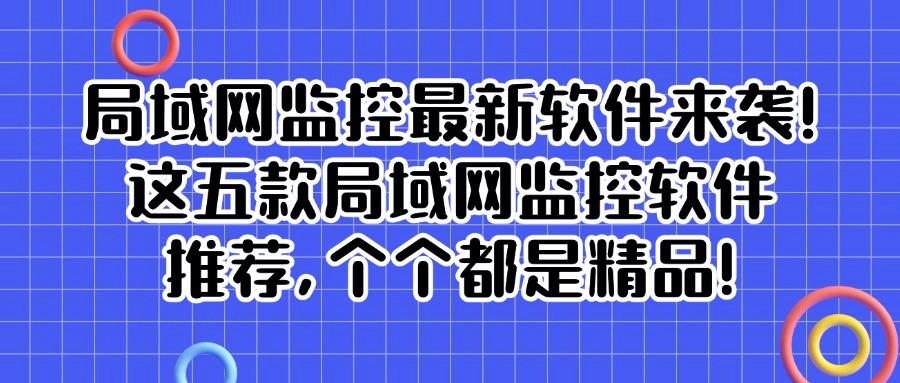 哪款局域网监控软件好用呢?五款神级局域网监控软件,公认好帮手(图1) 哪款局域网监控软件好用呢?五款神级局域网监控软件,公认好帮手(图1)