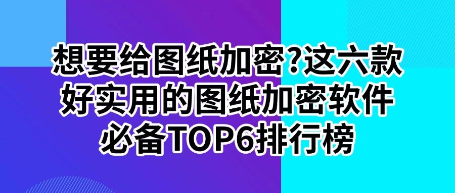 想要给图纸加密？2025年实用不踩雷的六款图纸加密软件推荐(图1)