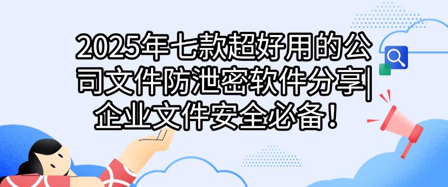 2025年七款超好用的公司文件防泄密软件分享|企业文件安全必备!码住(图1) 2025年七款超好用的公司文件防泄密软件分享|企业文件安全必备!码住(图1)