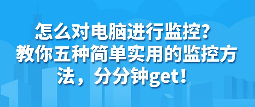 怎么对电脑进行监控?教你五种简单实用的监控方法,分分钟学会!(图1) 怎么对电脑进行监控?教你五种简单实用的监控方法,分分钟学会!(图1)