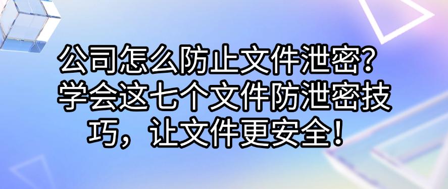 公司怎么防止文件泄密?学会这七个文件防泄密技巧,保护文件安全!(图1) 公司怎么防止文件泄密?学会这七个文件防泄密技巧,保护文件安全!(图1)