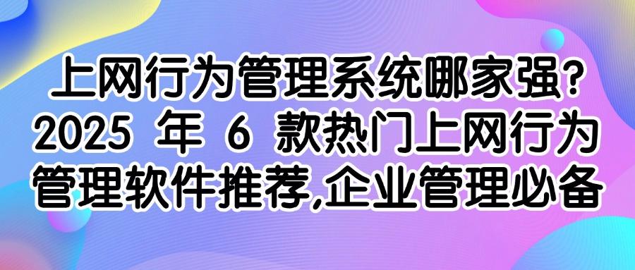 上网行为管理软件有哪些好用的?精选6款上网行为管理软件,非常靠谱(图1) 上网行为管理软件有哪些好用的?精选6款上网行为管理软件,非常靠谱(图1)