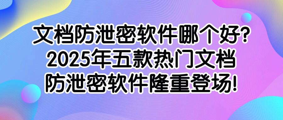 如何防止文档泄密?五款好用的文档防泄密软件分享,2025最新排行榜(图1) 如何防止文档泄密?五款好用的文档防泄密软件分享,2025最新排行榜(图1)