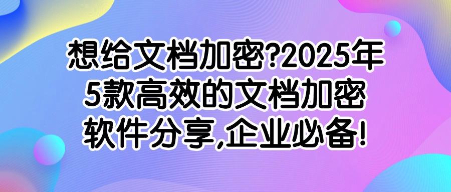 文档加密软件有哪些?2025精选5款高质量的文档加密软件,先到先得(图1) 文档加密软件有哪些?2025精选5款高质量的文档加密软件,先到先得(图1)