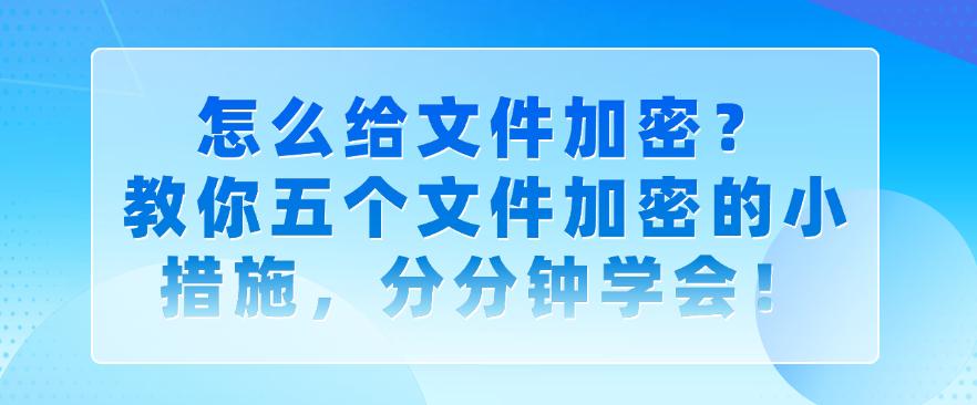 怎么给文件加密?教你五个文件加密的小措施,码住学起来!(图1) 怎么给文件加密?教你五个文件加密的小措施,码住学起来!(图1)