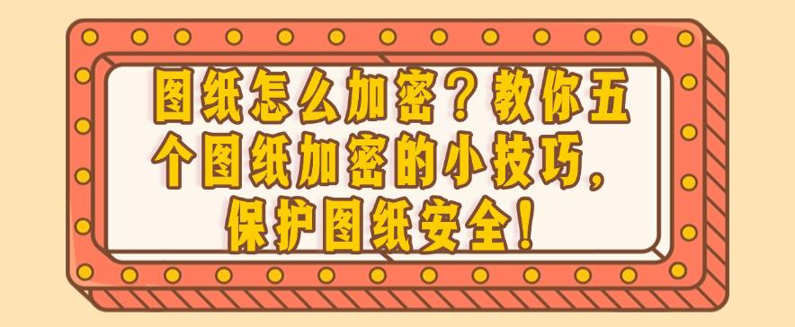 图纸怎么加密？教你五个图纸加密的小技巧，保护图纸安全！码住(图1)