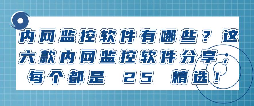 内网监控软件有哪些？这六款内网监控软件分享，2025 精选！(图1)