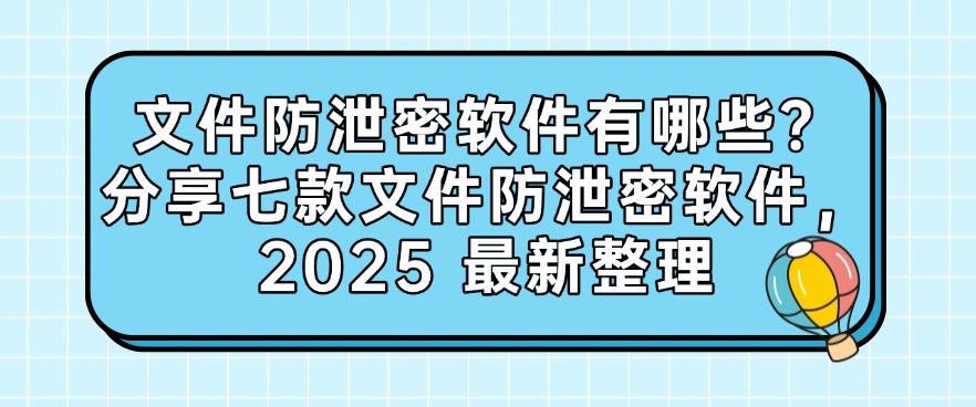 文件防泄密软件有哪些？分享七款文件防泄密软件，2025 最新(图1)