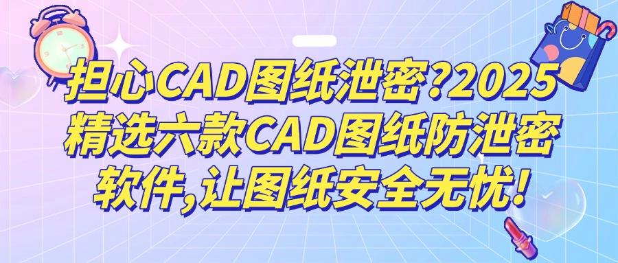 2025年CAD图纸哪些防泄密?分享六款CAD图纸防泄密软件,功能超全面(图1) 2025年CAD图纸哪些防泄密?分享六款CAD图纸防泄密软件,功能超全面(图1)