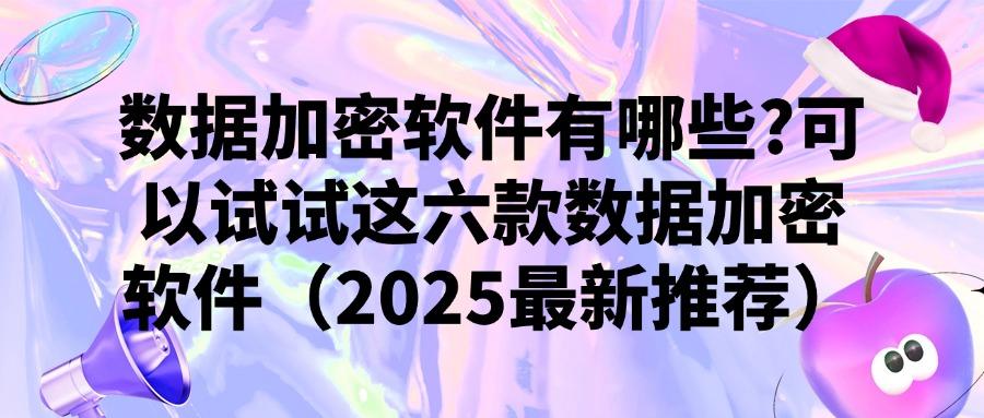 数据加密软件有哪些?2025年六款功能强大的数据加密软件推荐(图1) 数据加密软件有哪些?2025年六款功能强大的数据加密软件推荐(图1)