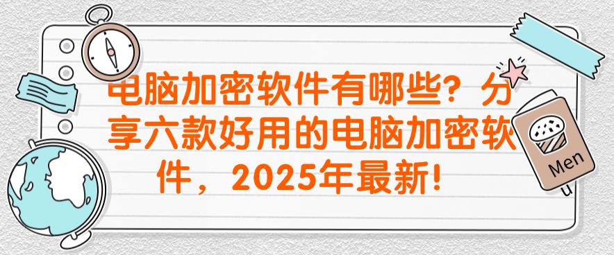 电脑加密软件有哪些?分享六款好用的电脑加密软件,2025年最新收集!(图1) 电脑加密软件有哪些?分享六款好用的电脑加密软件,2025年最新收集!(图1)