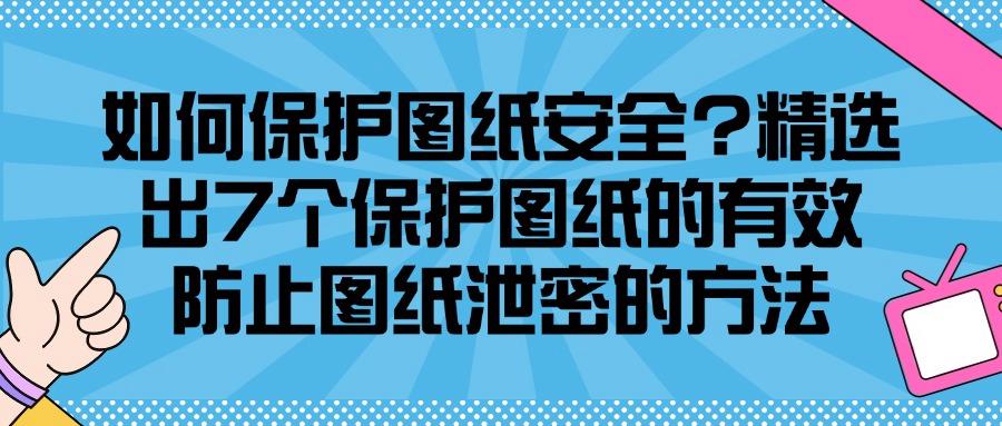 企业怎样防止图纸泄密？最新总结7种图纸防泄密方法，必须收藏！(图1)