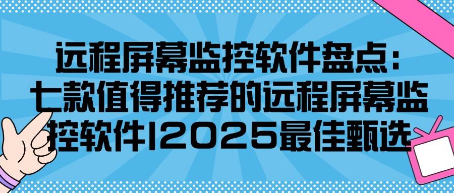 2025有哪些好用的远程屏幕监控软件？我来分享这七款远程屏幕监控软件！(图1)