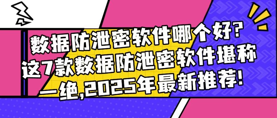 数据防泄密软件有哪些？7款超好用的数据防泄密软件，最新推荐！(图1)