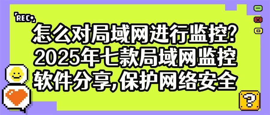 「福利推荐」七大好用的局域网监控软件(2025年度软件排行榜)(图1)