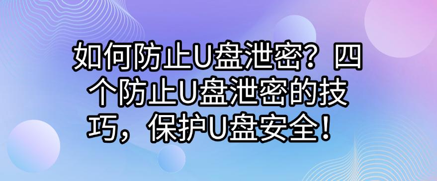 如何防止U盘泄密？四个防止U盘泄密的技巧，守护U盘安全！(图1)