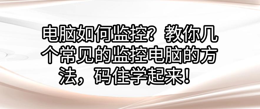 电脑如何监控?教你几个常见的监控电脑的方法,码住!(图1) 电脑如何监控?教你几个常见的监控电脑的方法,码住!(图1)