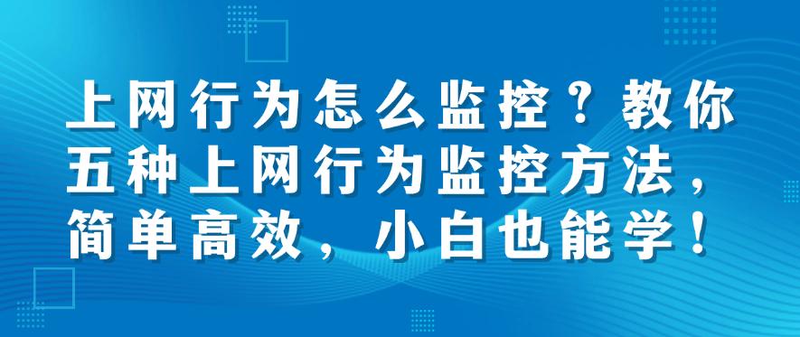 上网行为怎么监控?教你五种上网行为监控方法,简单高效!(图1) 上网行为怎么监控?教你五种上网行为监控方法,简单高效!(图1)