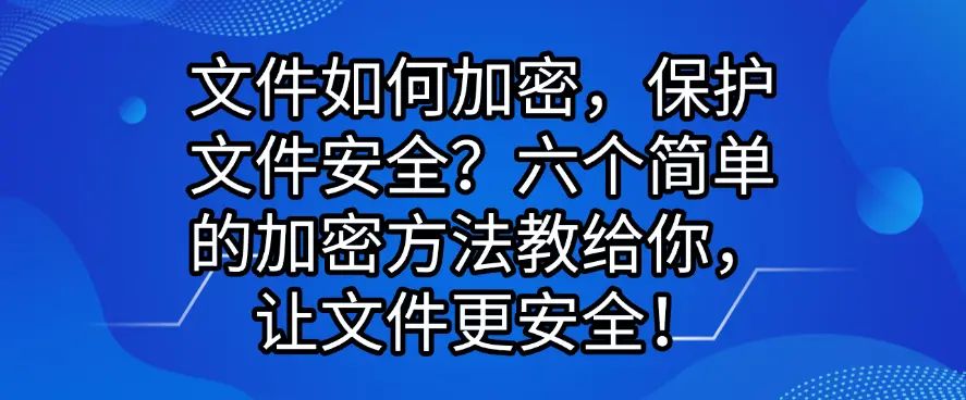 文件如何加密？六个简单的加密方法教给你，保护文件安全！(图1)