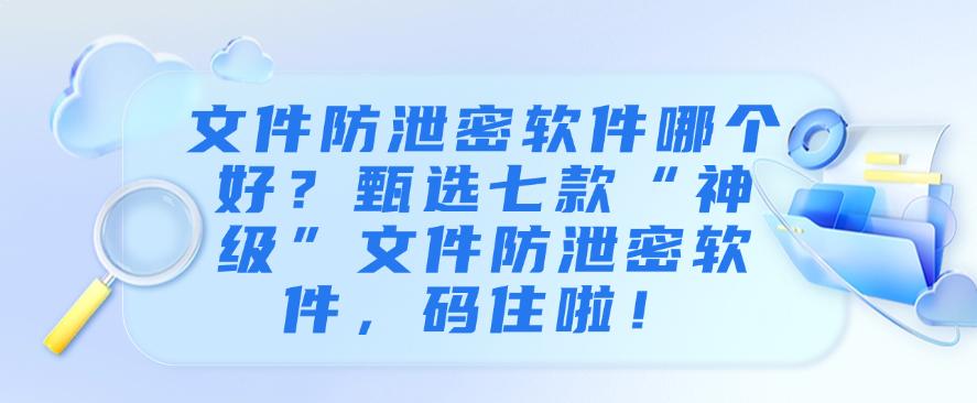 文件防泄密软件哪个好？甄选七款“神级”文件防泄密软件！(图1)