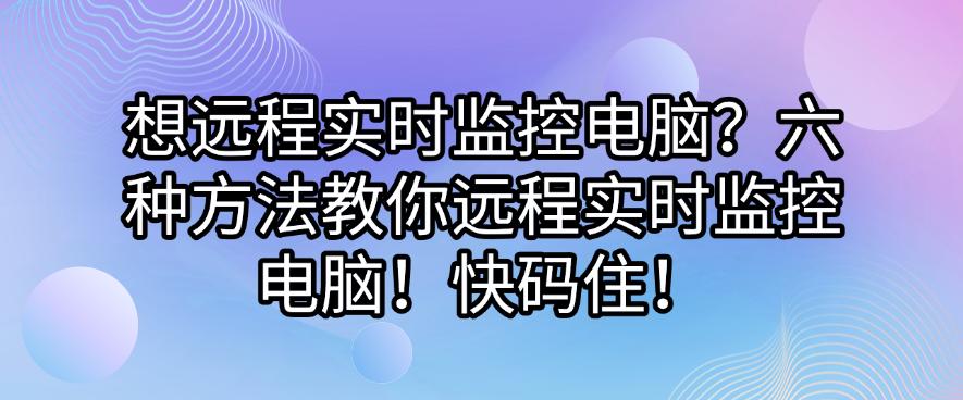 想远程实时监控电脑?六种方法教你远程实时监控电脑!(图1) 想远程实时监控电脑?六种方法教你远程实时监控电脑!(图1)