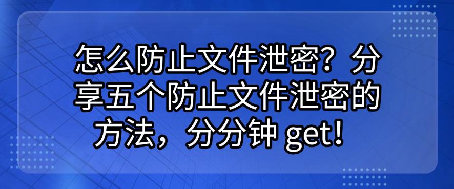 怎么防止文件泄密?分享五个防止文件泄密的方法,分分钟学会!(图1) 怎么防止文件泄密?分享五个防止文件泄密的方法,分分钟学会!(图1)