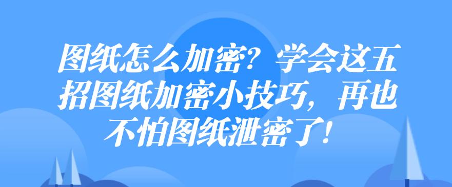 图纸怎么加密?学会这五招图纸加密小技巧,保护图纸安全!(图1) 图纸怎么加密?学会这五招图纸加密小技巧,保护图纸安全!(图1)