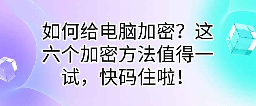 如何给电脑加密?这六个加密方法值得一试,快收藏!(图1) 如何给电脑加密?这六个加密方法值得一试,快收藏!(图1)