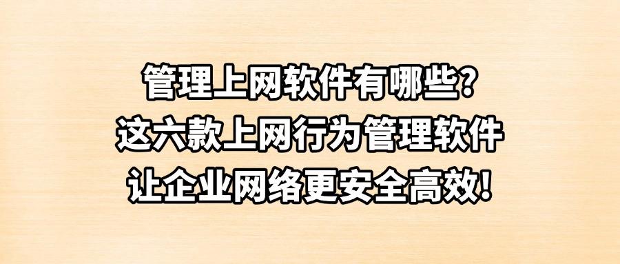 上网行为如何管理？六款上网行为管理软件最新科普｜告别摸鱼行为！(图1)