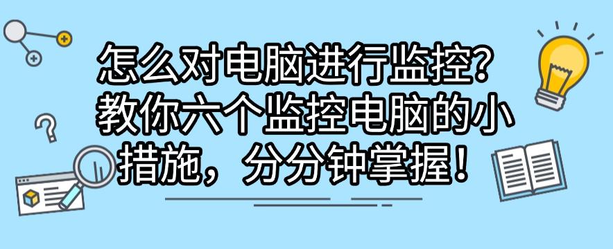 怎么对电脑进行监控?教你六个监控电脑的小措施,分分钟学会!(图1) 怎么对电脑进行监控?教你六个监控电脑的小措施,分分钟学会!(图1)