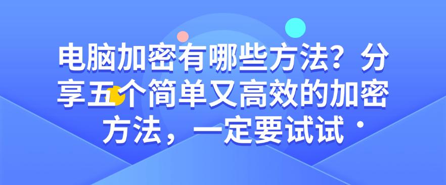 电脑加密有哪些方法？分享五个简单又高效的加密方法，码住试试(图1)