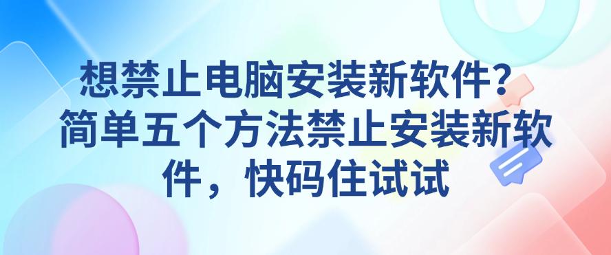 想禁止电脑安装新软件?简单五个方法禁止安装新软件,快码住(图1) 想禁止电脑安装新软件?简单五个方法禁止安装新软件,快码住(图1)