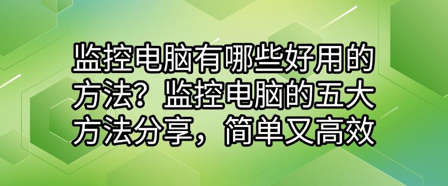 监控电脑有哪些好用的方法?监控电脑的五大方法分享,简单高效(图1) 监控电脑有哪些好用的方法?监控电脑的五大方法分享,简单高效(图1)