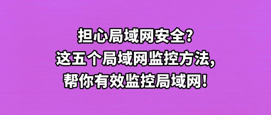 局域网如何去监控?推荐五种局域网监控方法,高效管控企业局域网(图1) 局域网如何去监控?推荐五种局域网监控方法,高效管控企业局域网(图1)