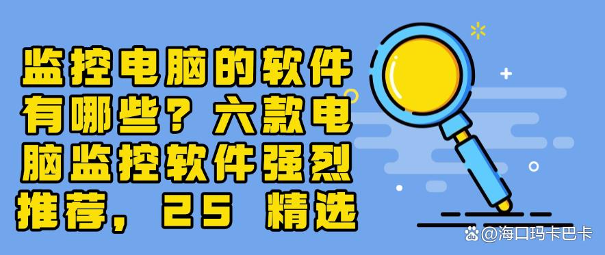 监控电脑的软件有哪些?六款电脑监控软件强烈推荐,25 最新(图1) 监控电脑的软件有哪些?六款电脑监控软件强烈推荐,25 最新(图1)