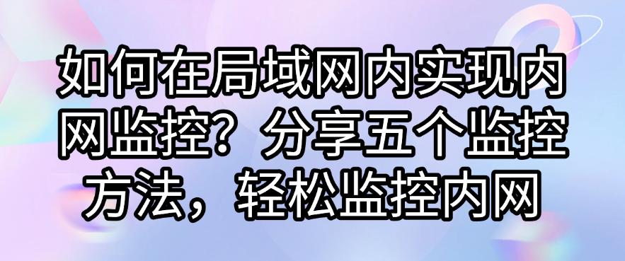 如何在局域网内实现内网监控?分享五个监控方法,快码住试一试(图1) 如何在局域网内实现内网监控?分享五个监控方法,快码住试一试(图1)