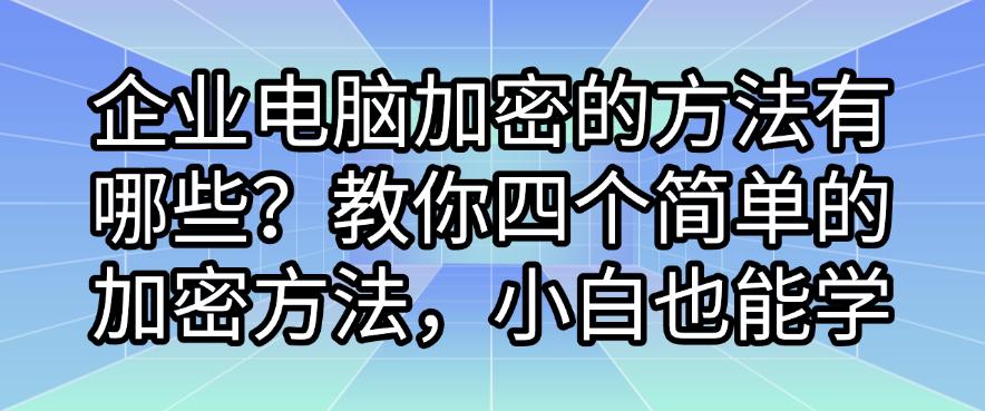 企业电脑加密的方法有哪些?教你四个简单的加密方法,小白也能轻松学会(图1) 企业电脑加密的方法有哪些?教你四个简单的加密方法,小白也能轻松学会(图1)