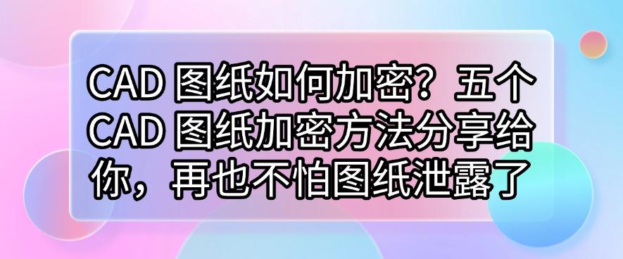 CAD 图纸如何加密?五个 CAD 图纸加密方法分享给你,图纸不再泄露(图1) CAD 图纸如何加密?五个 CAD 图纸加密方法分享给你,图纸不再泄露(图1)