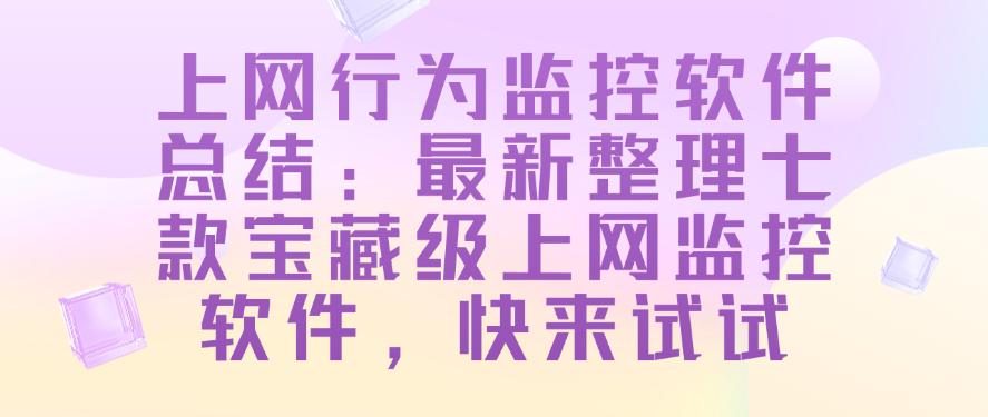 上网行为监控软件总结:最新整理七款宝藏级上网监控软件!(图1) 上网行为监控软件总结:最新整理七款宝藏级上网监控软件!(图1)