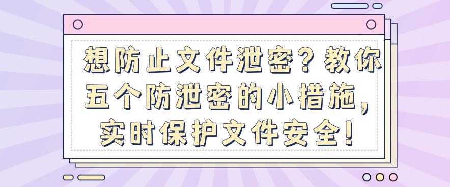 想防止文件泄密?教你五个防泄密的小措施,保护文件安全!(图1) 想防止文件泄密?教你五个防泄密的小措施,保护文件安全!(图1)