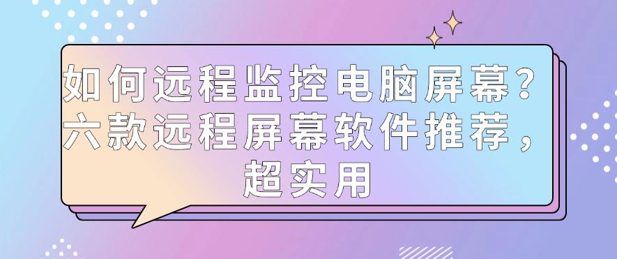 如何远程监控电脑屏幕?六款远程屏幕软件推荐,超实用,码住啦(图1) 如何远程监控电脑屏幕?六款远程屏幕软件推荐,超实用,码住啦(图1)