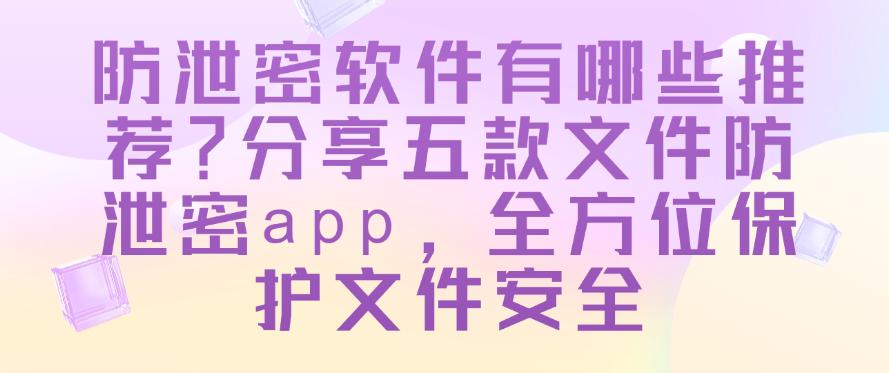 防泄密软件有哪些推荐?分享五款文件防泄密app,保护文件安全(图1) 防泄密软件有哪些推荐?分享五款文件防泄密app,保护文件安全(图1)