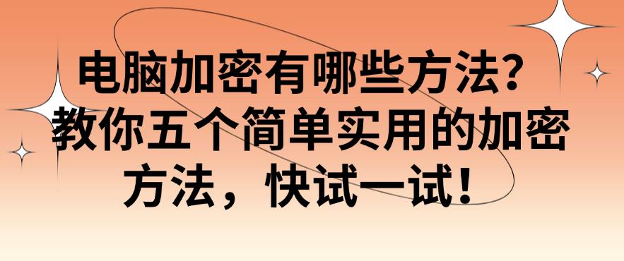 电脑加密有哪些方法?教你五个简单实用的加密方法,快码住!(图1) 电脑加密有哪些方法?教你五个简单实用的加密方法,快码住!(图1)