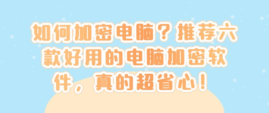 如何加密电脑?推荐六款好用的电脑加密软件,超省心!(图1) 如何加密电脑?推荐六款好用的电脑加密软件,超省心!(图1)