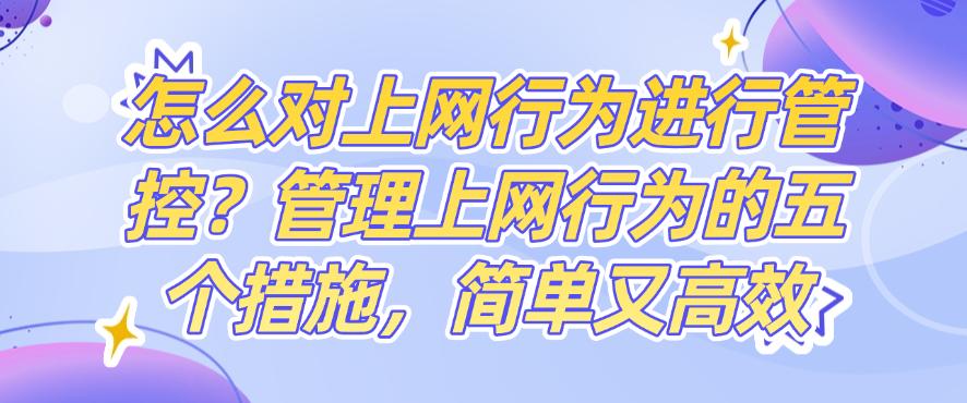 怎么对上网行为进行管控?管理上网行为的五个方法,简单高效(图1) 怎么对上网行为进行管控?管理上网行为的五个方法,简单高效(图1)