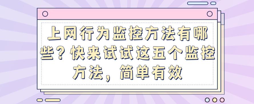 上网行为监控方法有哪些？快来试试这五个监控方法，简单又高效(图1)