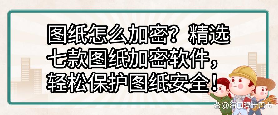 图纸怎么加密？精选七款图纸加密软件，让图纸不再泄密！(图1)