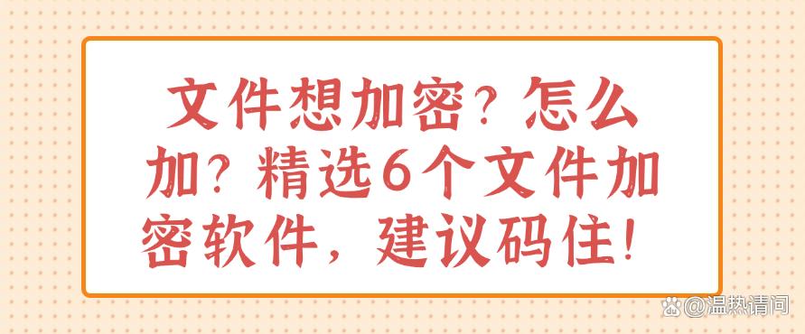 文件想加密？怎么加？精选6个文件加密软件，建议收藏！(图1)