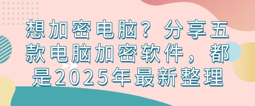 想加密电脑？分享五款电脑加密软件，都是2025年精选(图1)