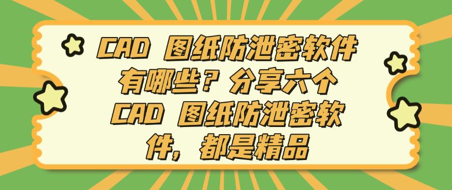 CAD 图纸防泄密软件有哪些？分享六个 CAD 图纸防泄密软件，25最新(图1)